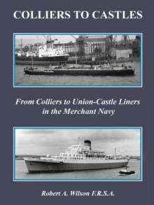 COLLIERS TO CASTLES - From Colliers to Union-Castle Liners in the Merchant Navy (Merchant Navy Memoir) - Robert A. Wilson