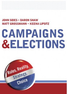 Campaigns & Elections: Rules, Reality, Strategy, Choice - John Sides, Daron Shaw, Matthew Grossmann, Keena Lipsitz