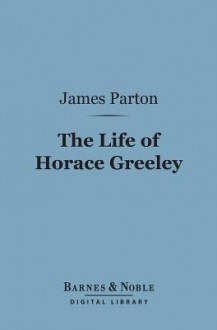 The Life Of Horace Greeley - James Parton