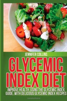 Glycemic Index Diet: Improve Health, Using the Glycemic Index Guide, With Delicious Glycemic Index Recipes - Jennifer Collins