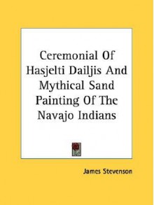 Ceremonial of Hasjelti Dailjis and Mythical Sand Painting of the Navajo Indians - James Stevenson