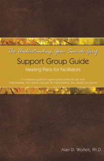 The Understanding Your Suicide Grief Support Group Guide: Meeting Plans for Facilitators - Alan D. Wolfelt