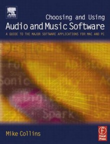 Choosing and Using Audio and Music Software: A Guide to the Major Software Applications for Mac and PC - Mike Collins