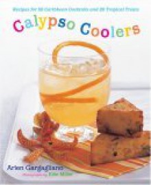 Calypso Coolers: Recipes for 50 Caribbean Cocktails and 20 Tropical Treats - Arlen Gargagliano, Ellie Miller