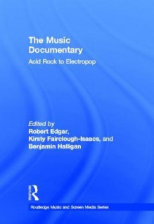 The Music Documentary: Acid Rock to Electropop (Routledge Music and Screen Media) - Benjamin Halligan, Robert Edgar, Kirsty Fairclough-Isaacs