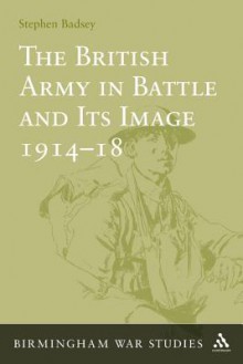 The British Army in Battle and Its Image 1914-18 - Stephen Badsey