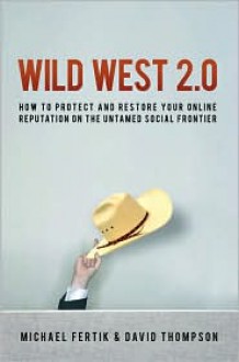 Wild West 2.0: How to Protect and Restore Your Reputation on the Untamed Social Frontier - Michael Fertik, David Thompson