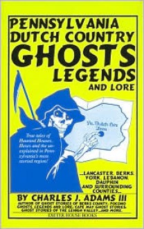 Pennsylvania Dutch Country Ghosts: Legends and Lore - Charles J. Adams III