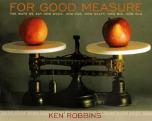 For Good Measure: The Ways We Say How Much, How Far, How Heavy, How Big, How Old - Ken Robbins