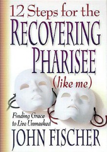 12 Steps for the Recovering Pharisee (like me) - John Fischer