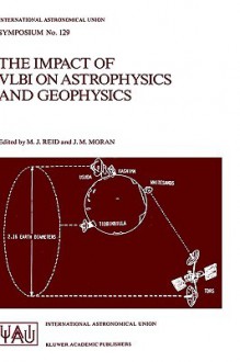 The Impact of Vlbi on Astrophysics and Geophysics: Proceedings of the 129th Symposium of the International Astronomical Union Held in Cambridge, Massachusetts, U.S.A., May 10 15, 1987 - International Astronomical Union