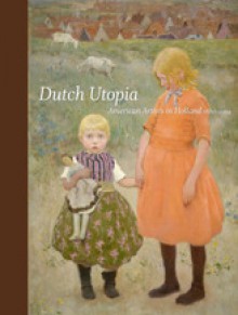 Dutch Utopia: American Artists in Holland, 1880-1914 - Telfair Museum of Art, Annette Stott, Holly Koons McCullough, Nina Lubbren, Emke Raassen-Kruimel, Kim Sajet