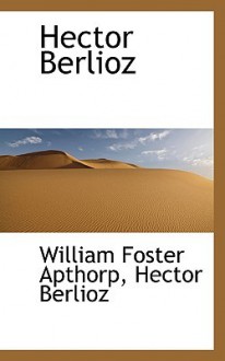 Hector Berlioz - William Foster Apthorp, Hector Berlioz