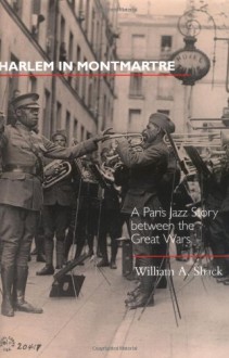 Harlem in Montmartre: A Paris Jazz Story between the Great Wars - William A. Shack