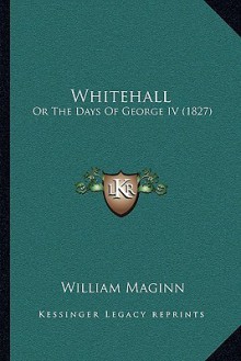 Whitehall: Or The Days Of George IV (1827) - William Maginn