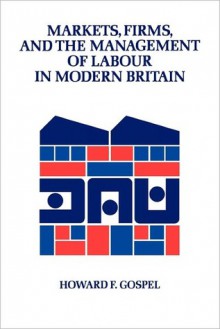 Markets, Firms and the Management of Labour in Modern Britain - Howard Gospel