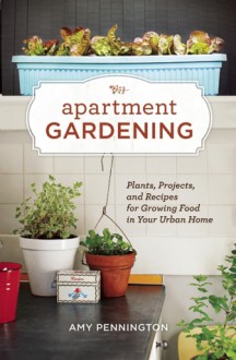 Apartment Gardening: Plants, Projects, and Recipes for Growing Food in Your Urban Home - Amy Pennington