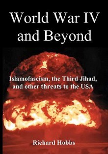 World War IV and Beyond: Islamofascism, the Third Jihad, and Other Threats to the USA - Richard Hobbs