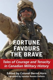 Fortune Favours the Brave: Tales of Courage and Tenacity in Canadian Military History - Bernd Horn, Roméo Dallaire