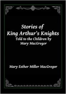 Stories of King Arthur's Knights: Told to the Children by Mary MacGregor - Mary Esther Miller MacGregor