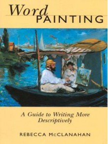 Word Painting: A Guide to Writing More Descriptively - Rebecca McClanahan