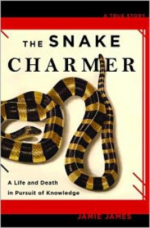 The Snake Charmer: A Life and Death in Pursuit of Knowledge - Jamie James