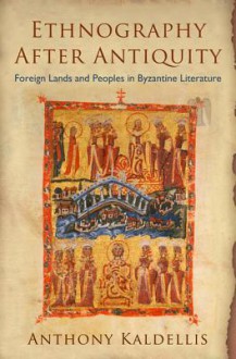 Ethnography After Antiquity: Foreign Lands and Peoples in Byzantine Literature - Anthony Kaldellis