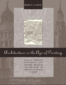 Architecture in the Age of Printing: Orality, Writing, Typography, and Printed Images in the History of Architectural Theory - Mario Carpo, Sarah Benson