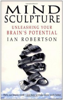 Mind Sculpture: Your Brain's Untapped Potential - Ian Robertson