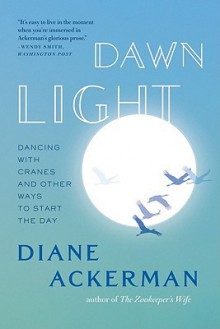 Dawn Light: Dancing with Cranes and Other Ways to Start the Day - Diane Ackerman