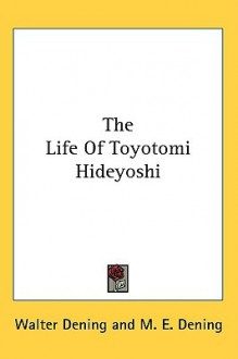 The Life of Toyotomi Hideyoshi - Walter Dening, M. Dening