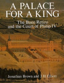 A Palace for a King: The Buen Retiro and the Court of Philip IV - Jonathan Brown, J.H. Elliott