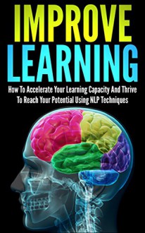 Improve Learning: How To Accelerate Your Learning Capacity And Thrive To Reach Your Potential Using NLP Techniques (improve learning, nlp techniques, neuro ... learning, thrive, reach your potential) - Andrew Young