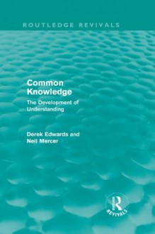 Common Knowledge (Routledge Revivals): The Development of Understanding in the Classroom - Derek Edwards, Neil Mercer