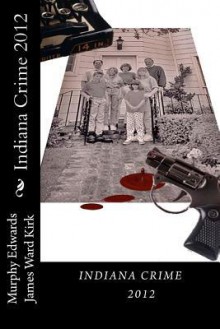 Indiana Crime 2012 - James Ward Kirk, Murphy Edwards, Frank Holland, Roger Cowin, E.L. Dawson, Jeffrey L. Ashby, R.K. Kombrinck, John Weagley, Kyle Scot Martinez, Larry D. Sweazy, C.J. Edwards, R. Todd Woodstock, Alec Cizak, Marc Watkins, David Bain, Brian Rosenberger, Paula D. Ashe, Lee For