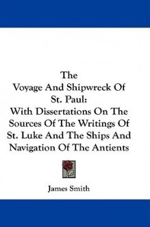 The Voyage and Shipwreck of St. Paul: With Dissertations on the Sources of the Writings of St. Luke and the Ships and Navigation of the Antients - James Smith