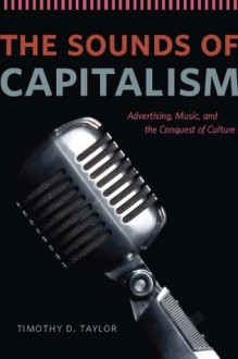 The Sounds of Capitalism: Advertising, Music, and the Conquest of Culture - Timothy D. Taylor