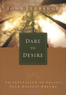 Dare To Desire An Invitation To Fulfill Your Deepest Dreams - John Eldredge