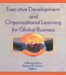 Executive Development and Organizational Learning for Global Business - Erdener Kaynak, Robert M Fulmer, J Bernard Keys