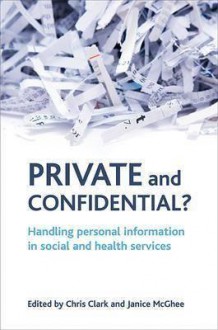 Private and Confidential?: Handling Personal Information in the Social and Health Services - Chris Clark, Janice McGhee