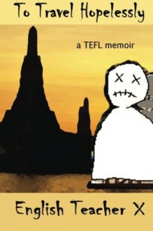 To Travel Hopelessly: A TEFL Memoir - English Teacher X