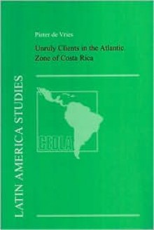 Unruly Clients in the Atlantic Zone of Costa Rica: A Study of How Bureaucrats Try and Fail to Transform Gatekeepers, Communists, and Preachers into Ideal Beneficiaries - Peter De Vries, Pieter G. De Vries