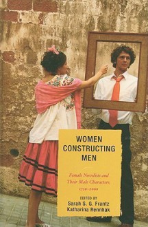 Women Constructing Men: Female Novelists and Their Male Characters, 1750-2000 - Sarah S.G. Frantz, Katharina Rennhak