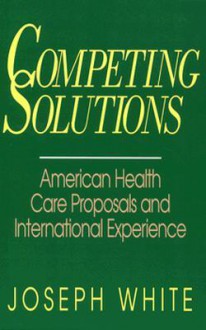 Competing Solutions: American Health Care Proposals and International Experience - Joseph White