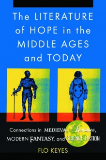 The Literature of Hope in the Middle Ages and Today: Connections in Medieval Romance, Modern Fantasy, and Science Fiction - Flo Keyes