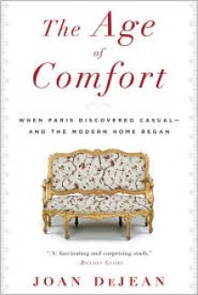 The Age of Comfort: When Paris Discovered Casual—and the Modern Home Began - Joan DeJean