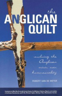 The Anglican Quilt: Resolving the Anglican Crisis Over Homosexuality - Robert Van De Weyer