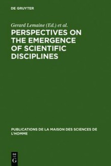 Perspectives on the Emergence of Scientific Disciplines - Gérard Lemaine, Roy MacLeod, M.J. Mulkay, Peter Weingart