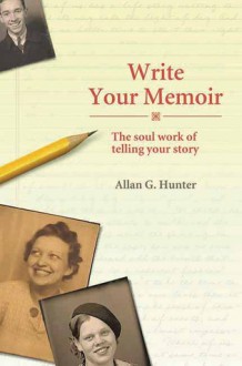 Write Your Memoir: The Soul Work of Telling Your Story - Allan G. Hunter