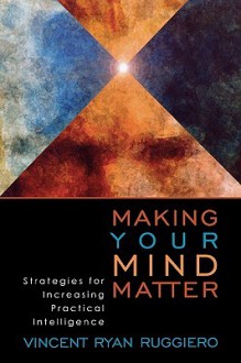 Making Your Mind Matter: Strategies for Increasing Practical Intelligence - Vincent Ryan Ruggiero